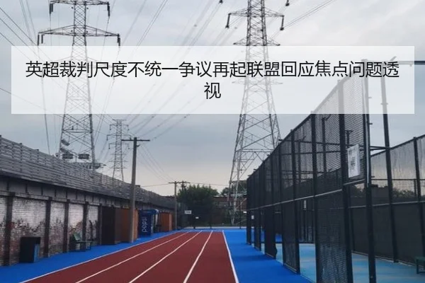 英超裁判尺度不统一争议再起联盟回应焦点问题透视 - okooo