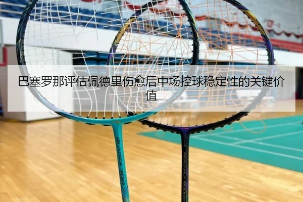 巴塞罗那评估佩德里伤愈后中场控球稳定性的关键价值