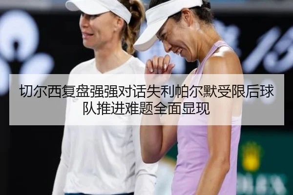 切尔西复盘强强对话失利帕尔默受限后球队推进难题全面显现