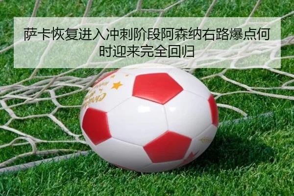 萨卡恢复进入冲刺阶段阿森纳右路爆点何时迎来完全回归