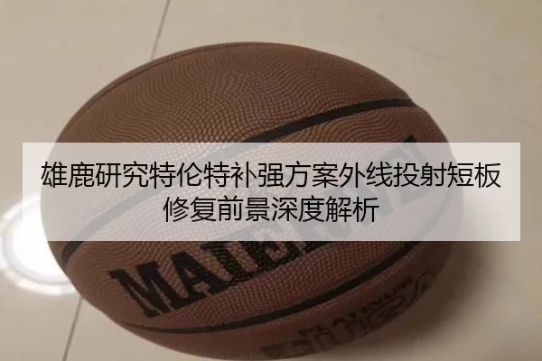 雄鹿研究特伦特补强方案外线投射短板修复前景深度解析 - okooo