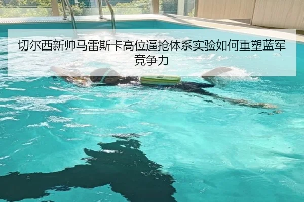 切尔西新帅马雷斯卡高位逼抢体系实验如何重塑蓝军竞争力 | okooo