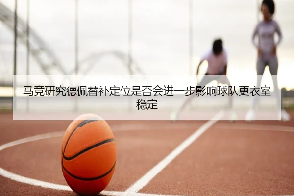 马竞研究德佩替补定位是否会进一步影响球队更衣室稳定 | okooo
