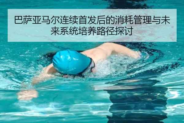 巴萨亚马尔连续首发后的消耗管理与未来系统培养路径探讨
