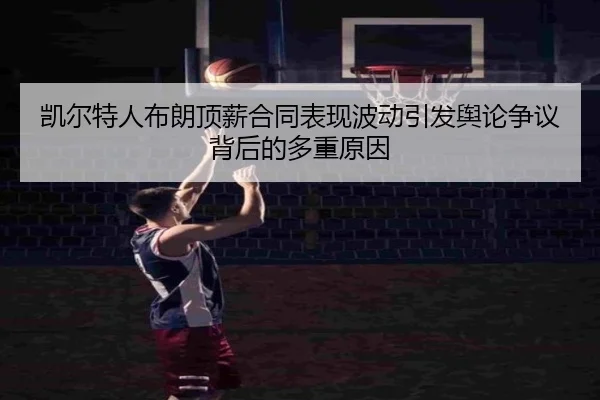 凯尔特人布朗顶薪合同表现波动引发舆论争议背后的多重原因 | okooo