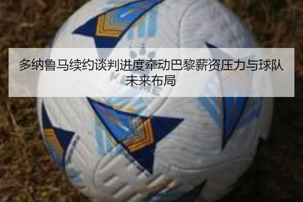 多纳鲁马续约谈判进度牵动巴黎薪资压力与球队未来布局 | okooo