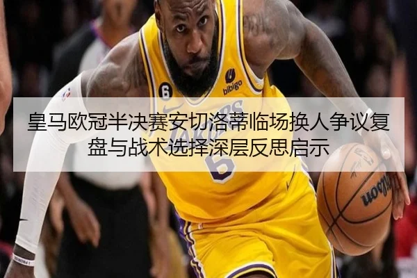 皇马欧冠半决赛安切洛蒂临场换人争议复盘与战术选择深层反思启示