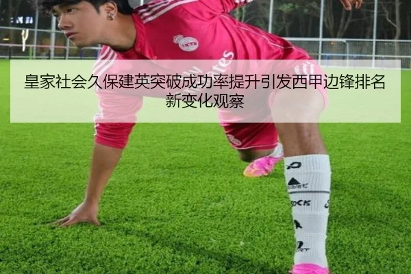 皇家社会久保建英突破成功率提升引发西甲边锋排名新变化观察