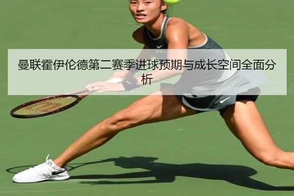 曼联霍伊伦德第二赛季进球预期与成长空间全面分析 | okooo