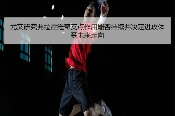 尤文研究弗拉霍维奇支点作用能否持续并决定进攻体系未来走向