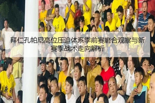 拜仁孔帕尼高位压迫体系季前赛磨合观察与新赛季战术走向解析