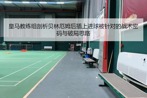 皇马教练组剖析贝林厄姆后插上进球被针对的战术密码与破局思路