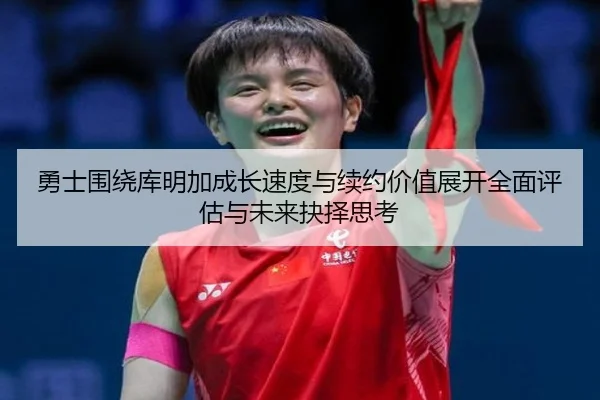 勇士围绕库明加成长速度与续约价值展开全面评估与未来抉择思考 - okooo