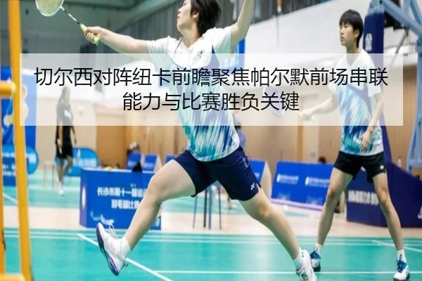 切尔西对阵纽卡前瞻聚焦帕尔默前场串联能力与比赛胜负关键 - okooo