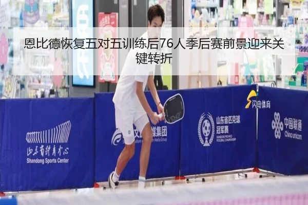 恩比德恢复五对五训练后76人季后赛前景迎来关键转折