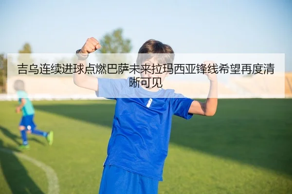 吉乌连续进球点燃巴萨未来拉玛西亚锋线希望再度清晰可见 | okooo