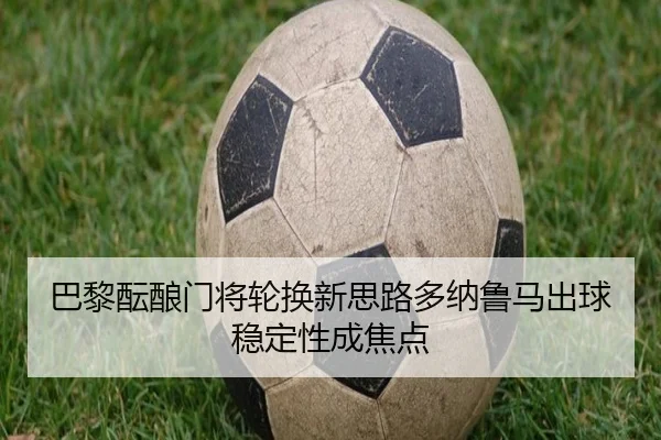 巴黎酝酿门将轮换新思路多纳鲁马出球稳定性成焦点 - okooo